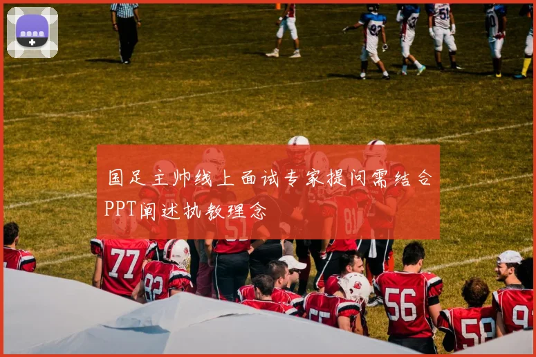 国足主帅线上面试专家提问需结合PPT阐述执教理念