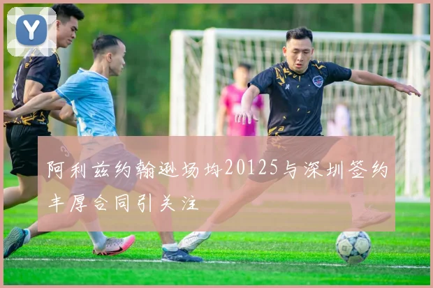 阿利兹约翰逊场均20125与深圳签约丰厚合同引关注