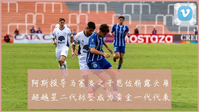 阿斯报导马塞洛之子恩佐崭露头角超越星二代标签成为黄金一代代表