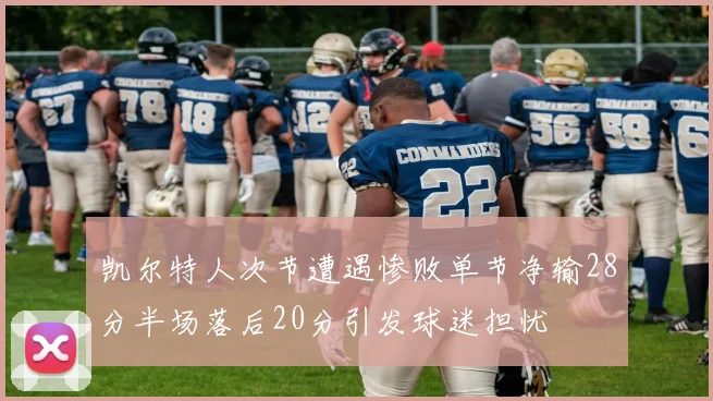 凯尔特人次节遭遇惨败单节净输28分半场落后20分引发球迷担忧