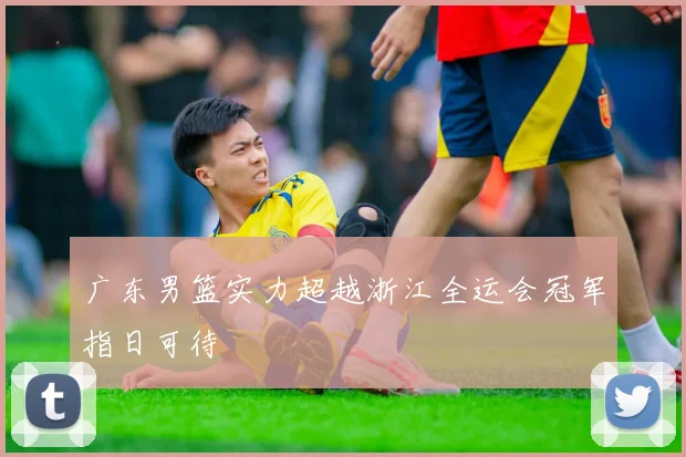 广东男篮实力超越浙江全运会冠军指日可待