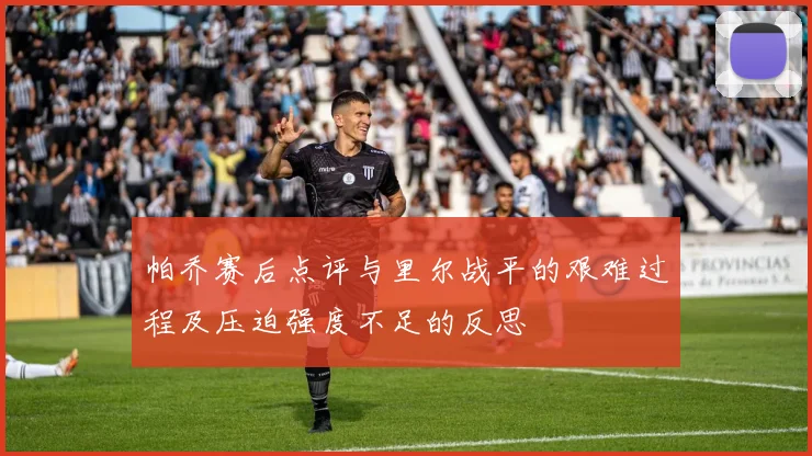 帕乔赛后点评与里尔战平的艰难过程及压迫强度不足的反思