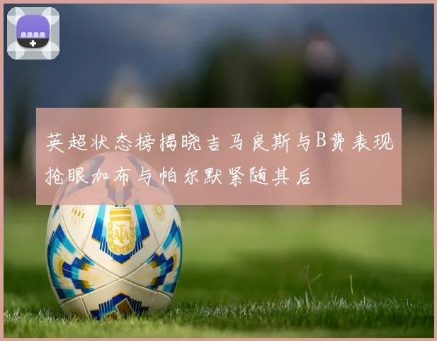英超状态榜揭晓吉马良斯与B费表现抢眼加布与帕尔默紧随其后