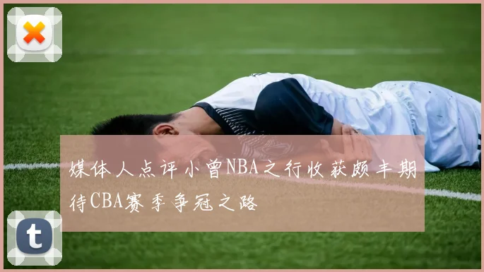 媒体人点评小曾NBA之行收获颇丰期待CBA赛季争冠之路