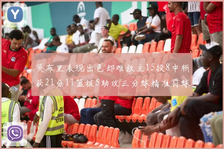 莫布里表现出色却难救主15投8中斩获21分11篮板5助攻三分球精准罚球失准