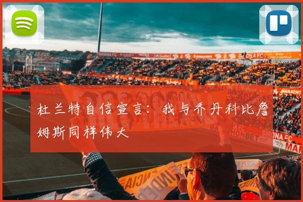 杜兰特自信宣言：我与乔丹科比詹姆斯同样伟大