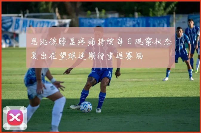 恩比德膝盖疼痛持续每日观察状态复出在望球迷期待重返赛场