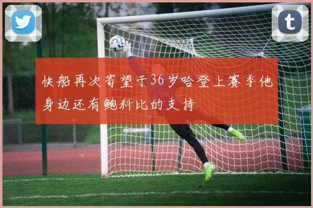 快船再次寄望于36岁哈登上赛季他身边还有鲍科比的支持