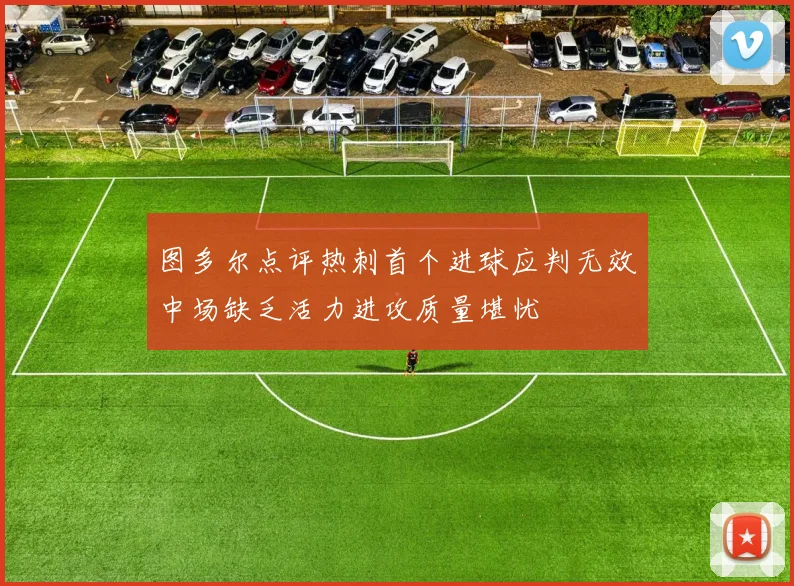 图多尔点评热刺首个进球应判无效中场缺乏活力进攻质量堪忧