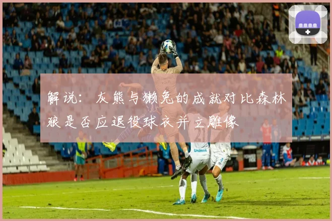 解说：灰熊与獭兔的成就对比森林狼是否应退役球衣并立雕像