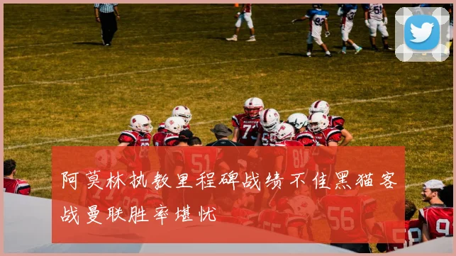 阿莫林执教里程碑战绩不佳黑猫客战曼联胜率堪忧