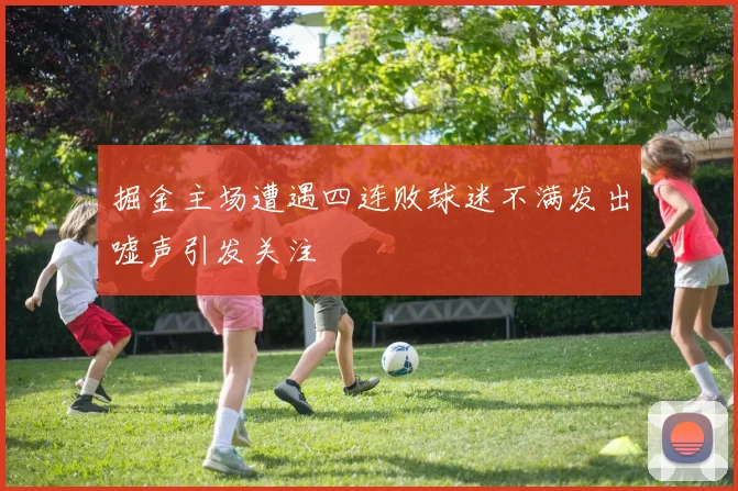 掘金主场遭遇四连败球迷不满发出嘘声引发关注