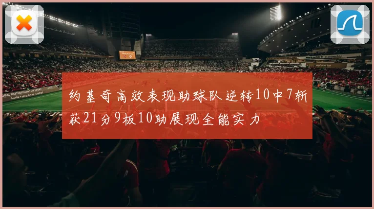 约基奇高效表现助球队逆转10中7斩获21分9板10助展现全能实力