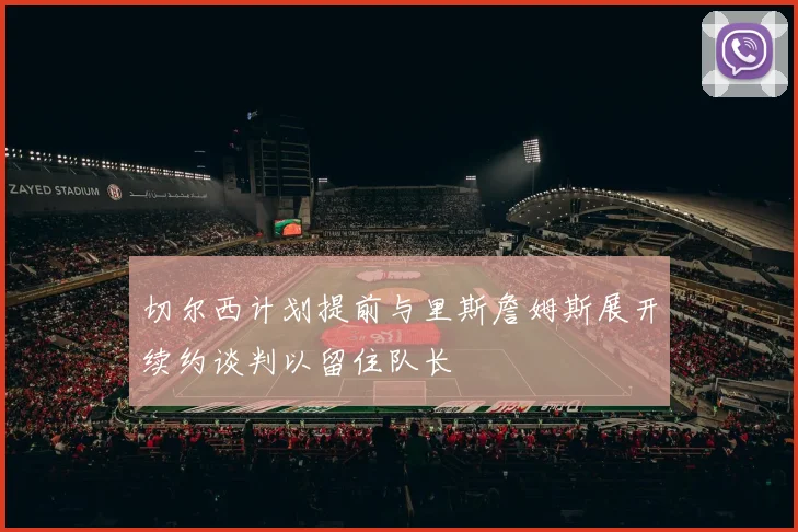 切尔西计划提前与里斯詹姆斯展开续约谈判以留住队长