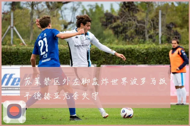 苏莱禁区外左脚轰炸世界波罗马扳平德赫亚无奈失守